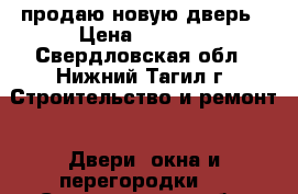 продаю новую дверь › Цена ­ 2 500 - Свердловская обл., Нижний Тагил г. Строительство и ремонт » Двери, окна и перегородки   . Свердловская обл.,Нижний Тагил г.